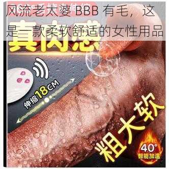 风流老太婆 BBB 有毛，这是一款柔软舒适的女性用品