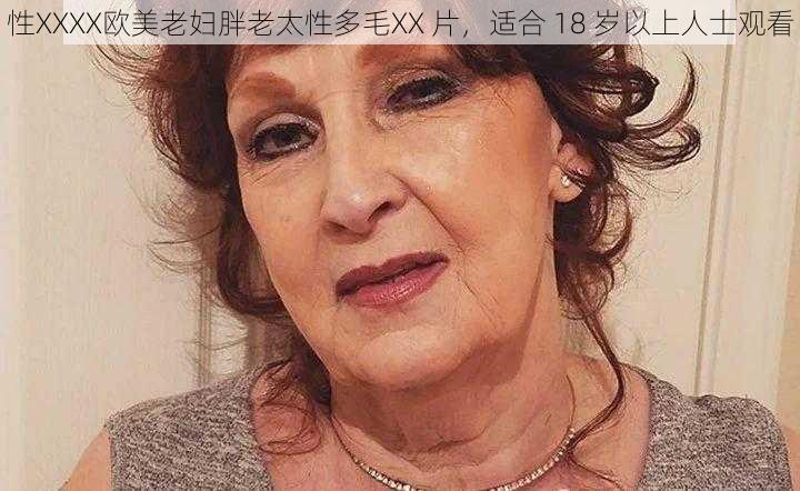 性XXXX欧美老妇胖老太性多毛XX 片，适合 18 岁以上人士观看