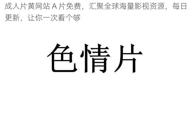 成人片黄网站 A 片免费，汇聚全球海量影视资源，每日更新，让你一次看个够