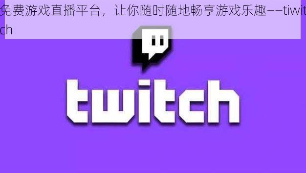 免费游戏直播平台，让你随时随地畅享游戏乐趣——tiwitch