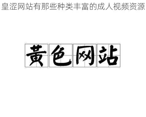 皇涩网站有那些种类丰富的成人视频资源