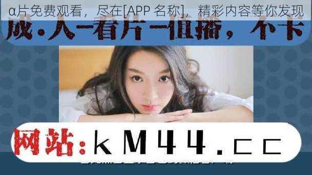 α片免费观看，尽在[APP 名称]，精彩内容等你发现