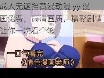 成人无遮挡黄漫动漫 yy 漫画免费，高清画质，精彩剧情，让你一次看个够