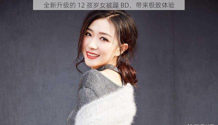 全新升级的 12 孩岁女被躁 BD，带来极致体验