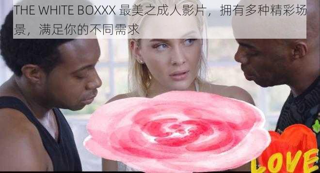 THE WHITE BOXXX 最美之成人影片，拥有多种精彩场景，满足你的不同需求