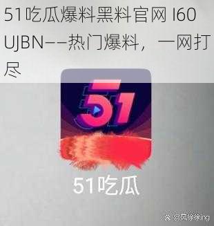 51吃瓜爆料黑料官网 I60UJBN——热门爆料，一网打尽