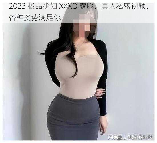 2023 极品少妇 XXXO 露脸，真人私密视频，各种姿势满足你