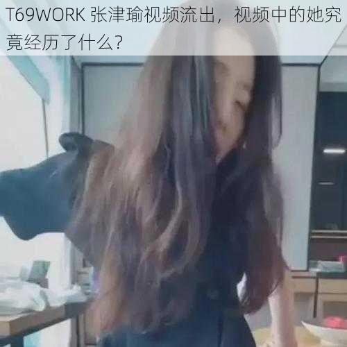 T69WORK 张津瑜视频流出，视频中的她究竟经历了什么？