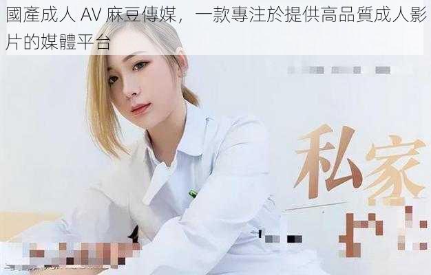 國產成人 AV 麻豆傳媒，一款專注於提供高品質成人影片的媒體平台