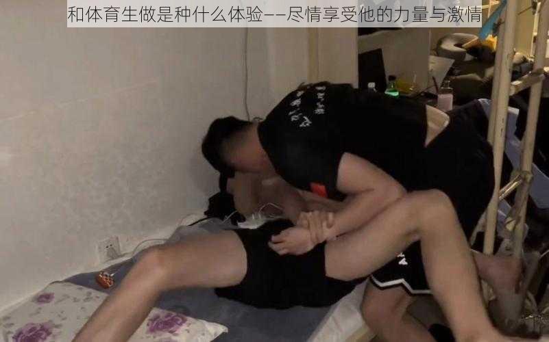 和体育生做是种什么体验——尽情享受他的力量与激情