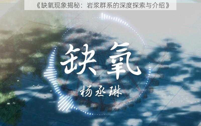 《缺氧现象揭秘：岩浆群系的深度探索与介绍》