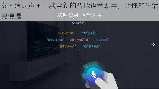 女人浪叫声 + 一款全新的智能语音助手,让你的生活更便捷