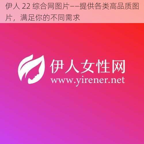 伊人 22 综合网图片——提供各类高品质图片，满足你的不同需求