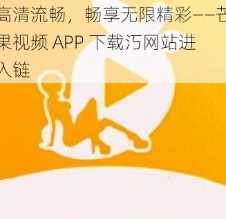 高清流畅，畅享无限精彩——芒果视频 APP 下载汅网站进入链