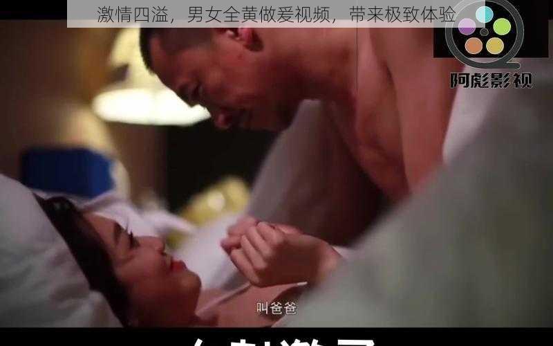 激情四溢，男女全黄做爰视频，带来极致体验