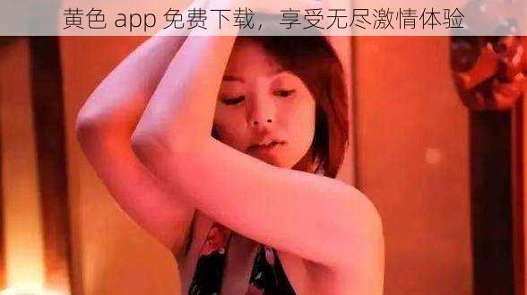 黄色 app 免费下载，享受无尽激情体验