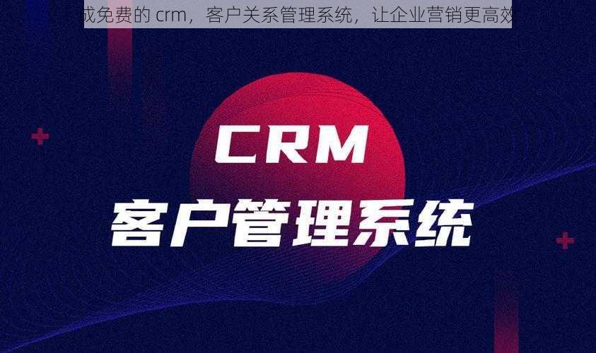 成免费的 crm，客户关系管理系统，让企业营销更高效