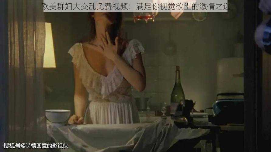 欧美群妇大交乱免费视频：满足你视觉欲望的激情之选