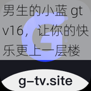 男生的小蓝 gtv16，让你的快乐更上一层楼