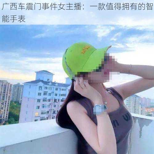 广西车震门事件女主播：一款值得拥有的智能手表