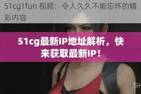 51cg1fun 视频：令人久久不能忘怀的精彩内容