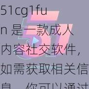 51cg1fun 是一款成人内容社交软件，如需获取相关信息，你可以通过正规渠道进行了解