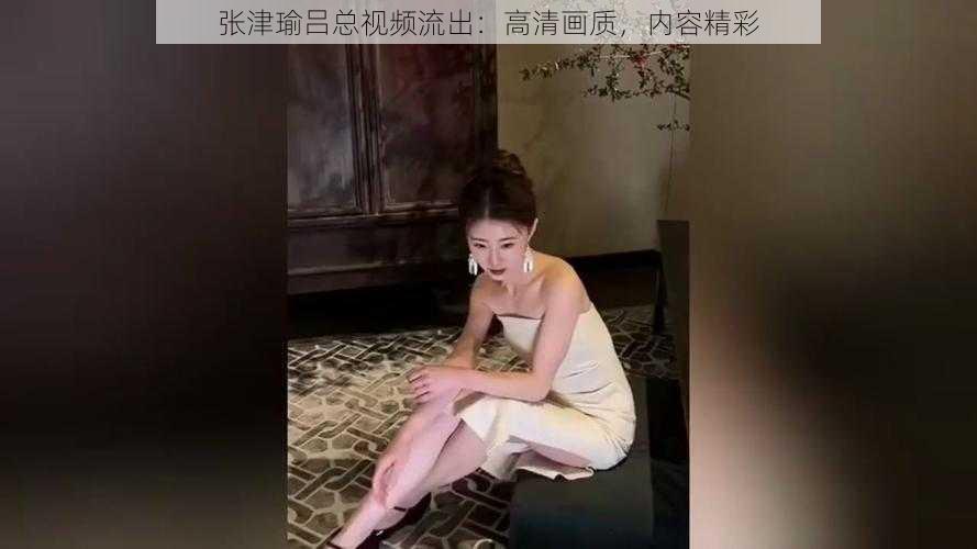 张津瑜吕总视频流出：高清画质，内容精彩