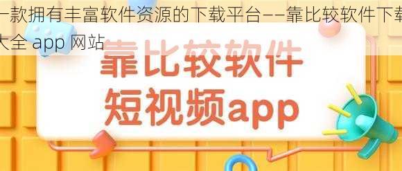 一款拥有丰富软件资源的下载平台——靠比较软件下载大全 app 网站