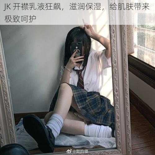 JK 开襟乳液狂飙，滋润保湿，给肌肤带来极致呵护