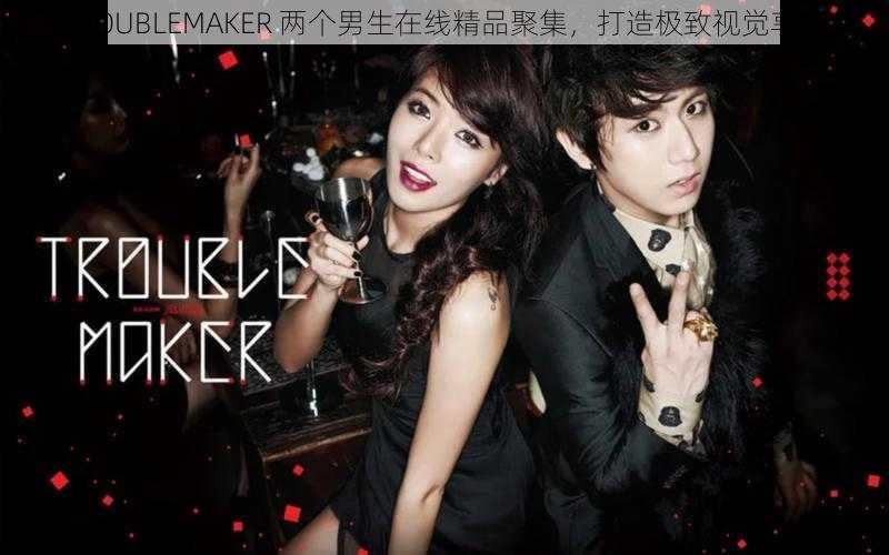 TROUBLEMAKER 两个男生在线精品聚集，打造极致视觉享受