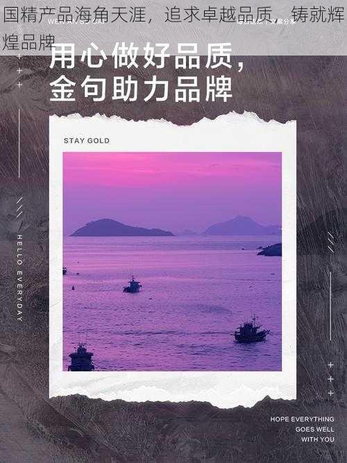 国精产品海角天涯，追求卓越品质，铸就辉煌品牌