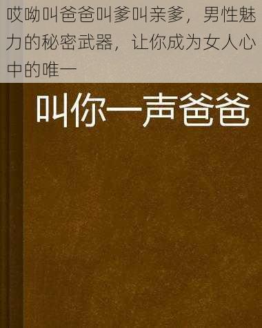 哎呦叫爸爸叫爹叫亲爹，男性魅力的秘密武器，让你成为女人心中的唯一