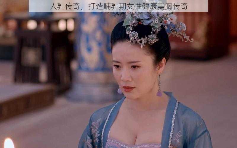 人乳传奇，打造哺乳期女性健康美胸传奇