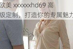 欧美 xxxxxxhd69 高级定制，打造你的专属魅力