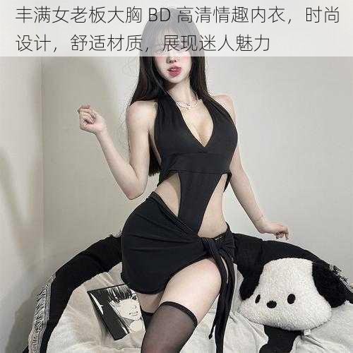 丰满女老板大胸 BD 高清情趣内衣，时尚设计，舒适材质，展现迷人魅力