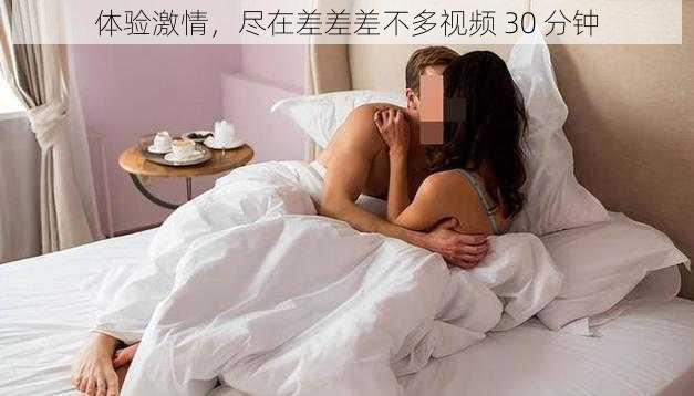 体验激情，尽在差差差不多视频 30 分钟