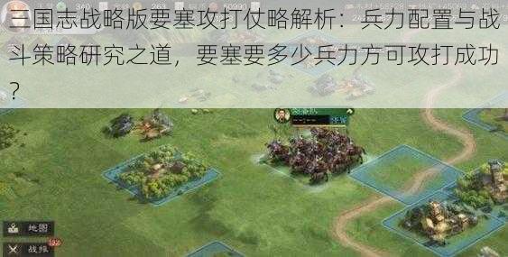 三国志战略版要塞攻打仗略解析：兵力配置与战斗策略研究之道，要塞要多少兵力方可攻打成功？