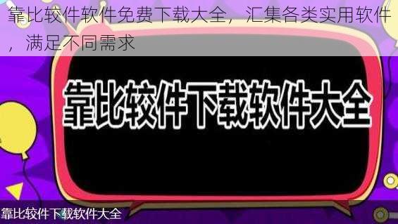 靠比较件软件免费下载大全，汇集各类实用软件，满足不同需求