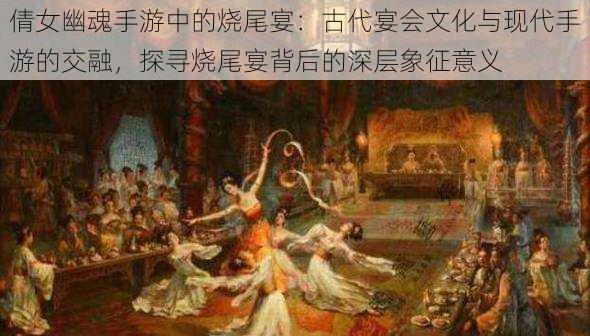 倩女幽魂手游中的烧尾宴：古代宴会文化与现代手游的交融，探寻烧尾宴背后的深层象征意义