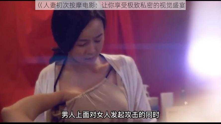 巜人妻初次按摩电影：让你享受极致私密的视觉盛宴