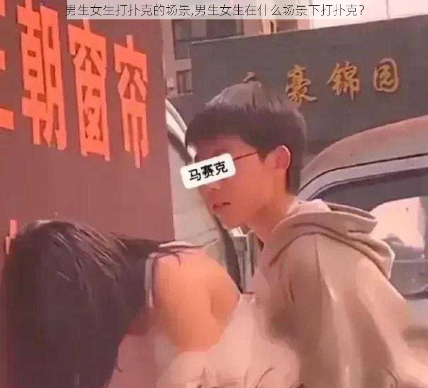 男生女生打扑克的场景,男生女生在什么场景下打扑克？