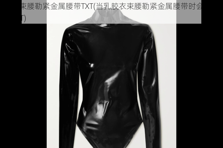 乳胶衣束腰勒紧金属腰带TXT(当乳胶衣束腰勒紧金属腰带时会发生什么？TXT)