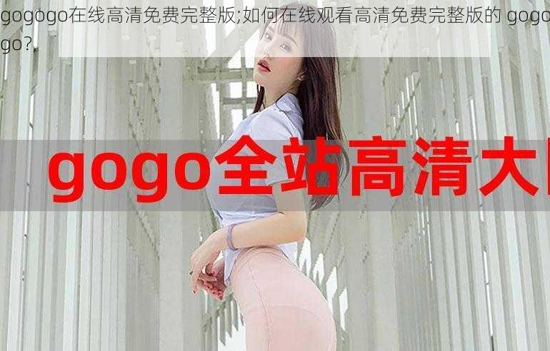 gogogo在线高清免费完整版;如何在线观看高清免费完整版的 gogogo？