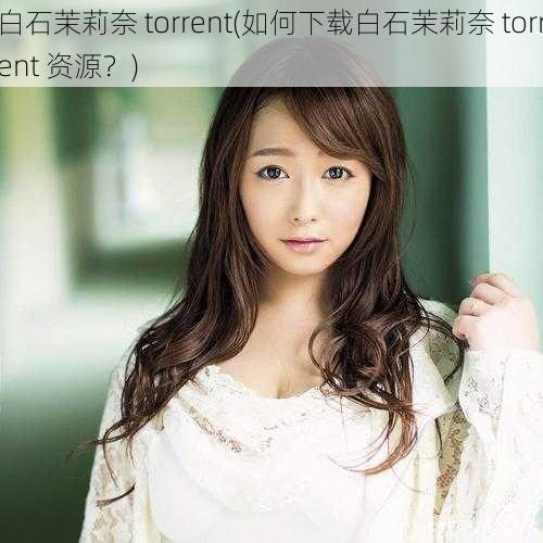 白石茉莉奈 torrent(如何下载白石茉莉奈 torrent 资源？)