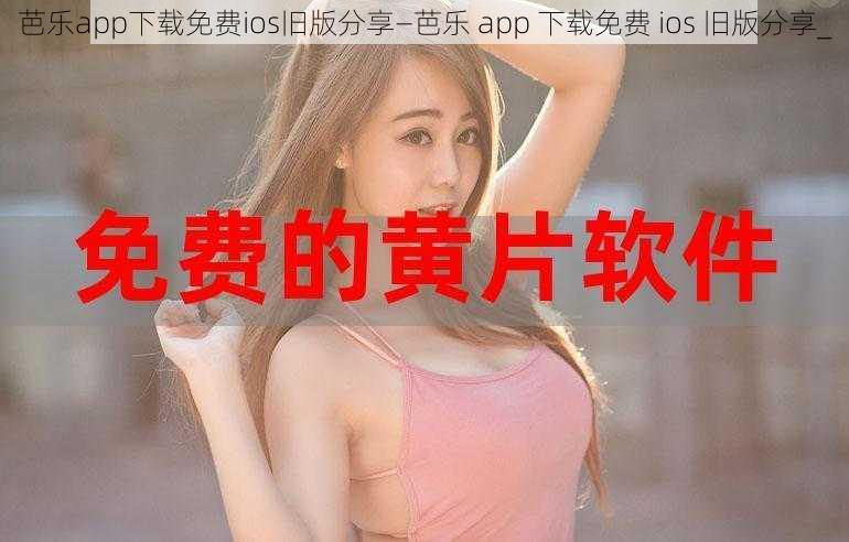 芭乐app下载免费ios旧版分享—芭乐 app 下载免费 ios 旧版分享_