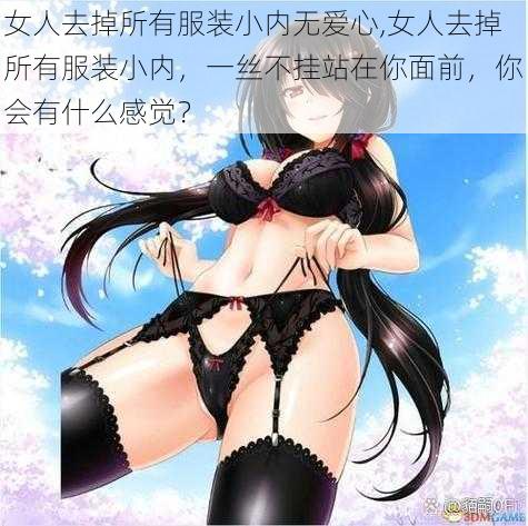 女人去掉所有服装小内无爱心,女人去掉所有服装小内，一丝不挂站在你面前，你会有什么感觉？