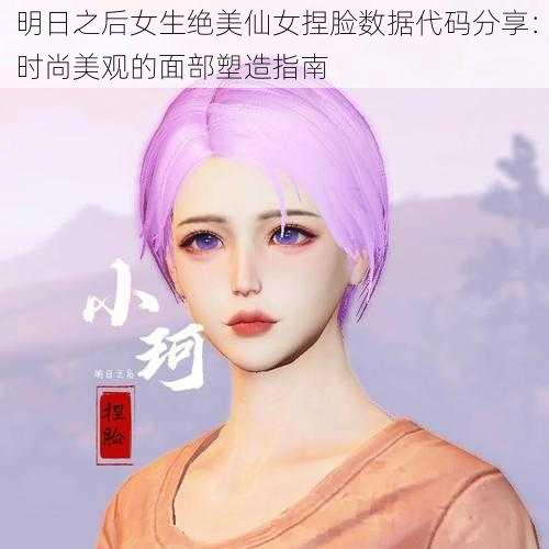 明日之后女生绝美仙女捏脸数据代码分享：时尚美观的面部塑造指南