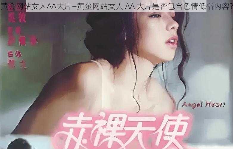 黄金网站女人AA大片—黄金网站女人 AA 大片是否包含色情低俗内容？