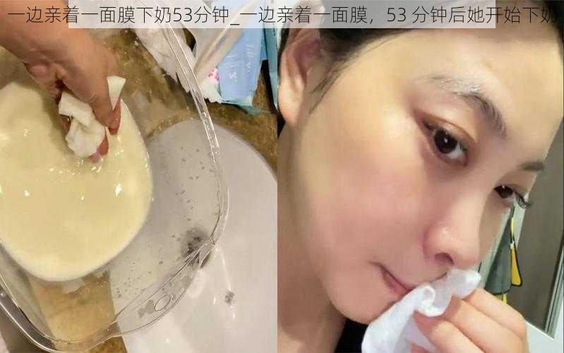 一边亲着一面膜下奶53分钟_一边亲着一面膜，53 分钟后她开始下奶