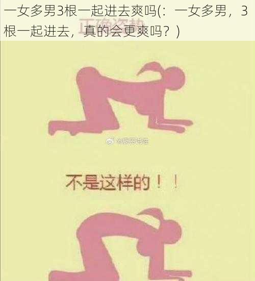 一女多男3根一起进去爽吗(：一女多男，3 根一起进去，真的会更爽吗？)